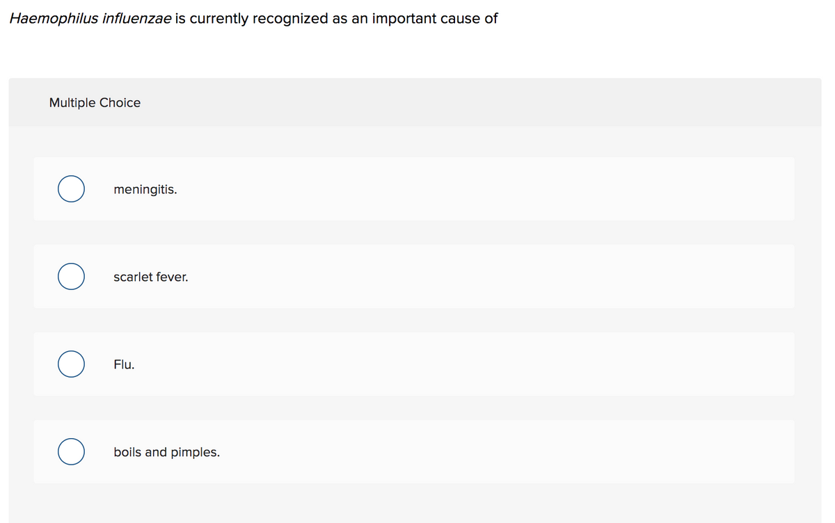 Haemophilus influenzae is currently recognized as an important cause of
Multiple Choice
meningitis.
scarlet fever.
Flu.
boils and pimples.
