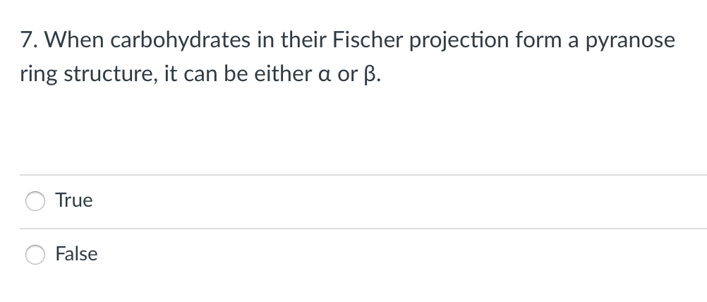 7. When carbohydrates in their Fischer projection form a pyranose
ring structure, it can be either a or ß.
True
False
