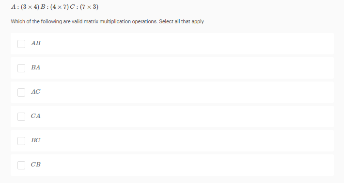 A: (3 x 4) B : (4 x 7) C : (7 × 3)
Which of the following are valid matrix multiplication operations. Select all that apply
AB
ВА
AC
CA
ВС
CB
