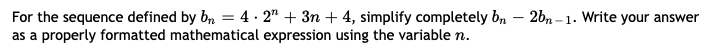 For the sequence defined by b, = 4 · 2" + 3n + 4, simplify completely br
as a properly formatted mathematical expression using the variable n.
26n -1. Write your answer
