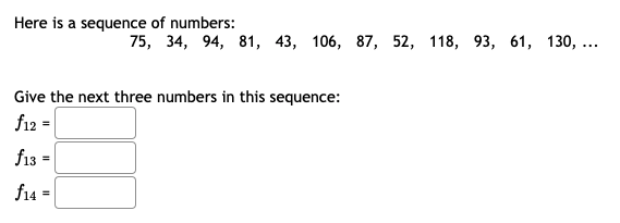 Here is a sequence of numbers:
75, 34, 94, 81, 43, 106, 87, 52, 118, 93, 61, 130, ...
Give the next three numbers in this sequence:
f12 =
f13 =
%3D
f14 =
