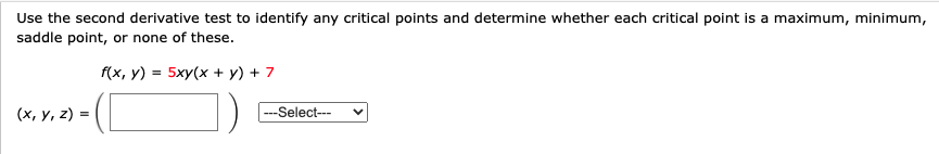 Use the second derivative test to identify any critical points and determine whether each critical point is a maximum, minimum,
saddle point, or none of these.
f(x, y) = 5xy(x + y) + 7
(х, у, 2) %-
---Select---
