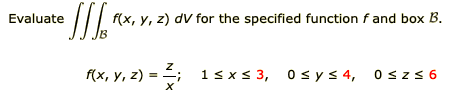 Evaluate
f(x, y, z) dV for the specified function f and box B.
f(x, y, z) = ;
1sx < 3, 0sys 4, 0 szs 6
