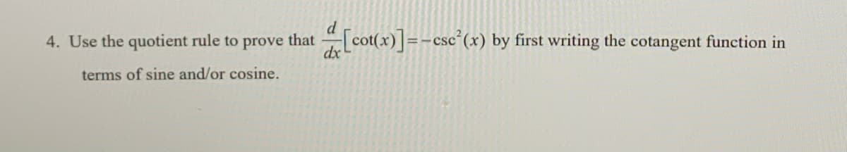 4. Use the quotient rule to prove that \(\frac{d}{dx} \left[ \cot(x) \right] = -\csc^2(x)\) by first writing the cotangent function in terms of sine and/or cosine.