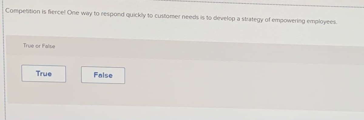 Competition is fierce! One way to respond quickly to customer needs is to develop a strategy of empowering employees.
True or False
True
False
