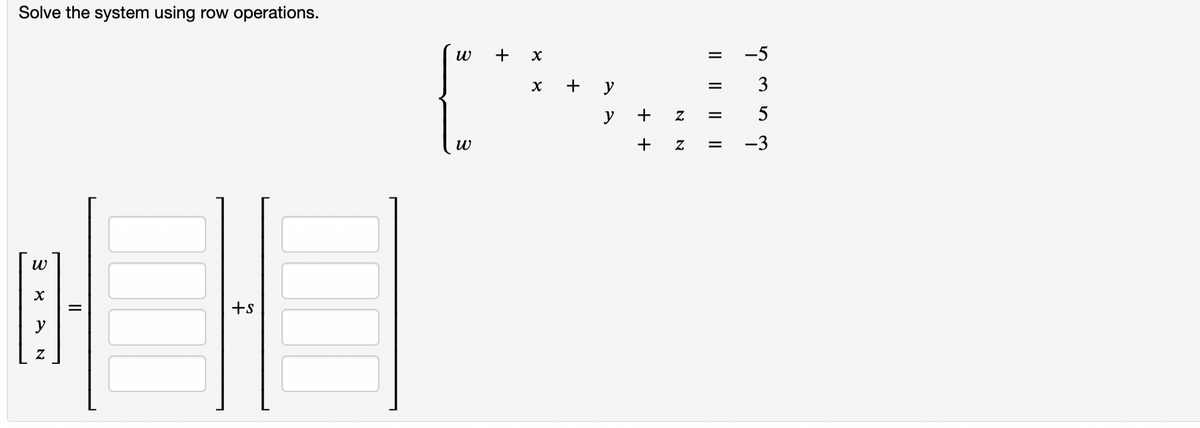 Solve the system using row operations.
W
X
y
Z
=
+S
+ X
W
(
W
X
+ y
y
+
Z
Z
=
=
=
=
-5
3
5
-3