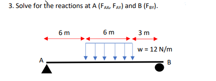 3. Solve for the reactions at A (FAX FAY) and B (FBY).
A
6 m
6 m
3 m
w = 12 N/m
B