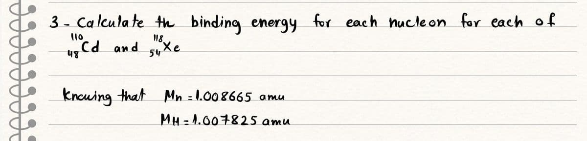 3- Calculate the binding energy for each nucleon for each of
118
Cd and su xe
54
110
48
Knowing that
Mn = 1.008665 amu
MH-1.007825 amu