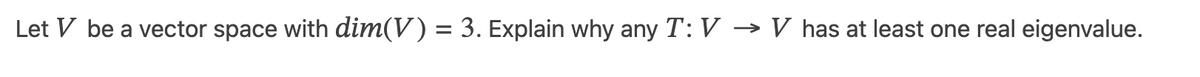 Let V be a vector space with dim(V) = 3. Explain why any T: V → V has at least one real eigenvalue.