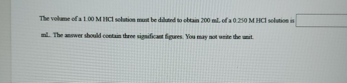 The volume ofa 1.00 M HCl solution must be diluted to obtain 200 mL of a 0.250 M HCI solution is
mL. The answer should contain three significant figures. You may not write the unit.
