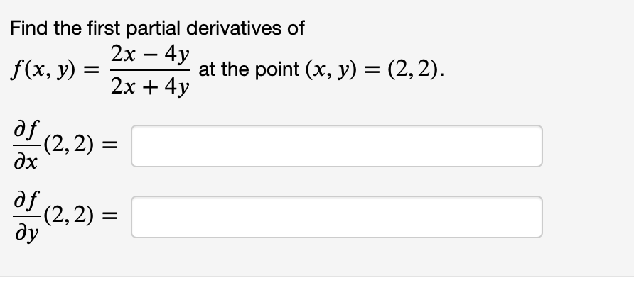 Find the first partial derivatives of
2х — 4у
-
f(x, y) =
at the point (x, y) = (2,2).
2х + 4y
af (2,2)
-(2,2) =
dx
dI (2,2)
ду
af
%3D
