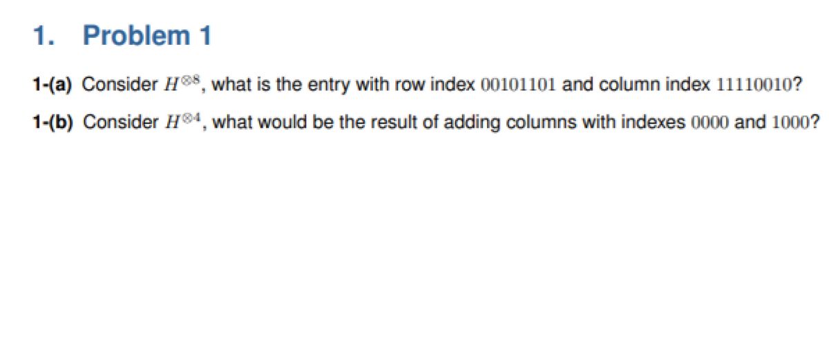 1. Problem 1
1-(a) Consider H8, what is the entry with row index 00101101 and column index 11110010?
1-(b) Consider H®4, what would be the result of adding columns with indexes 0000 and 1000?
