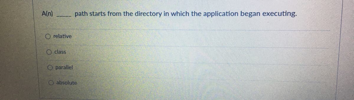 A(n)
path starts from the directory in which the application began executing.
O relative
O class
O parallel
O absolute
