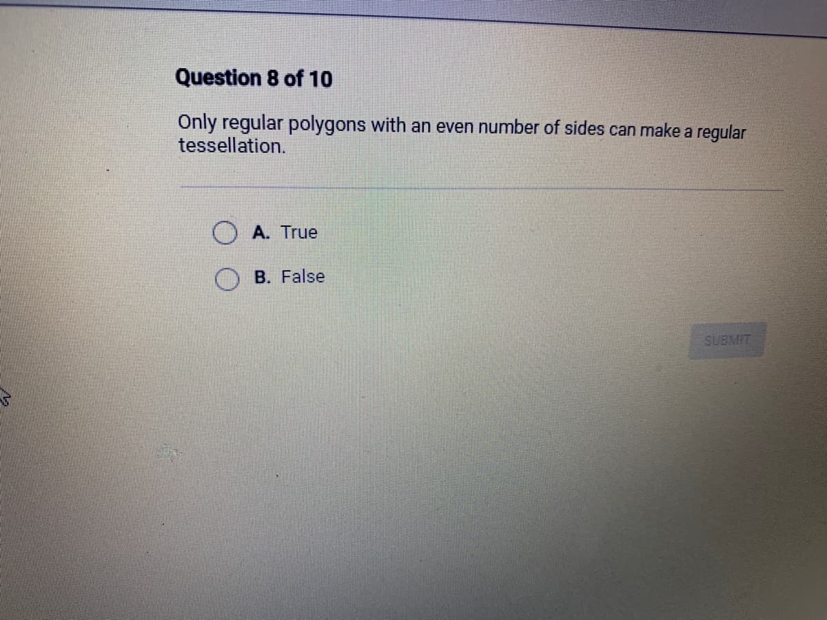 Question 8 of 10
Only regular polygons with an even number of sides can make a regular
tessellation.
A. True
B. False
SUBMIT