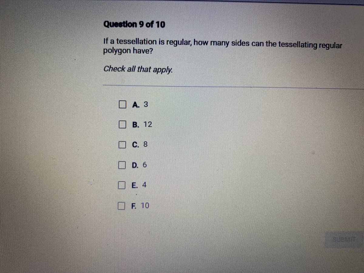Question 9 of 10
If a tessellation is regular, how many sides can the tessellating regular
polygon have?
Check all that apply.
U
A. 3
B. 12
C. 8
D. 6
E. 4
F 10
SUBMIT