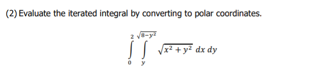 (2) Evaluate the iterated integral by converting to polar coordinates.
IT
2 V8-y?
|| Vx² + y² dx dy
o y
