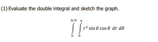 (1) Evaluate the double integral and sketch the graph.
T/4 4
r² sin 0 cos 0 dr d0
0 0
