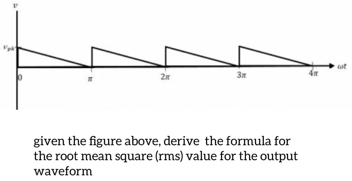 Vpk
wt
2n
3n
given the figure above, derive the formula for
the root mean square (rms) value for the output
waveform
