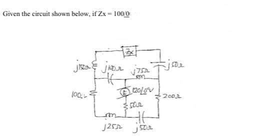 Given the circuit shown below, if Zx = 100/00
jisan juar j75a
H
on
100L
120/0°V
또
HE
J2552 j50₂
1502
2002