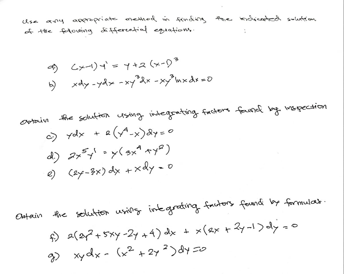 any appropriate method in findding fhe ncicated swwtion
of the folowing differential equationns.
Use
* Cメー)=y (x-9°
xdy -ydx -xy&x -xy°Inxdx =0
Ostain
the solufion csing integrating factors faund by. inspection
(A-x)&y= 0
d) 2x5 - y(sxª +y8)
e) (&y-3x) dx +xdy - o
ydx + 2
Oatain
the solution using intgrating factors found by formulat.
) Zy -!) dy =
9 2(?+5xy -24 +4) ddx t x(2x +
xydx- (x²
+ 2y)y ニ
