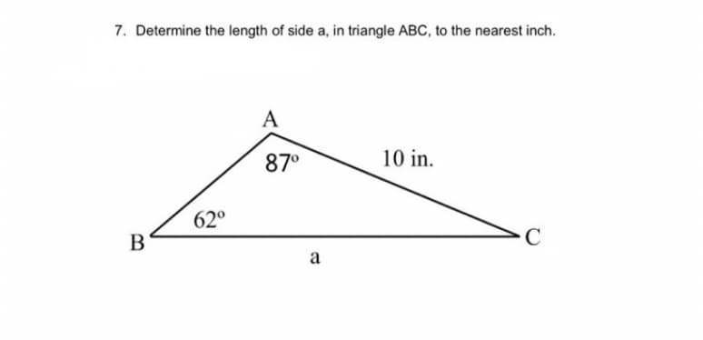 7. Determine the length of side a, in triangle ABC, to the nearest inch.
B
62⁰
A
87⁰
a
10 in.
C