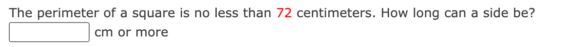 The perimeter of a square is no less than 72 centimeters. How long can a side be?
cm or mOore

