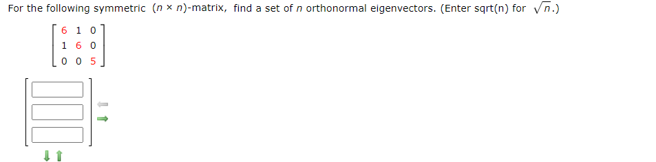 For the following symmetric (n × n)-matrix, find a set of n orthonormal eigenvectors. (Enter sqrt(n) for Vn.)
6 1 0
1 6 0
0 0 5
