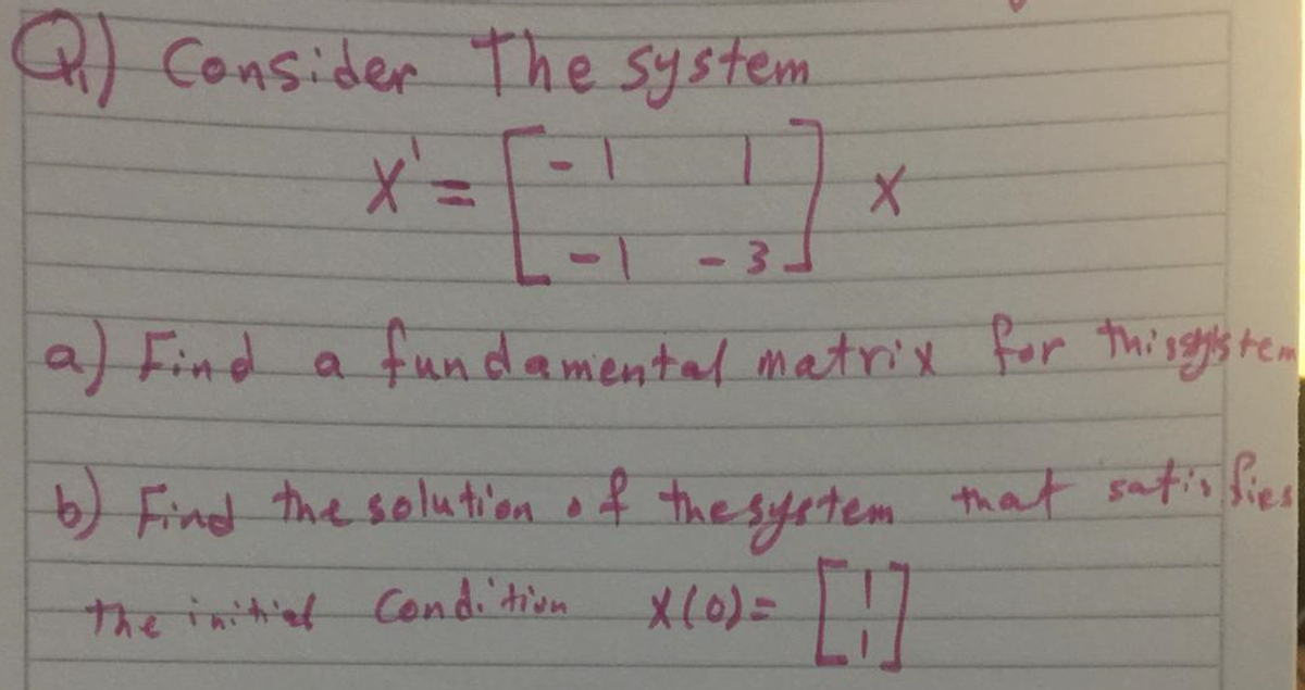 Q Consider The system
a Find a fundamental matrix for thisgs tem
) Find the solution of the syetem that satis bies
the initiet Condi'tion
