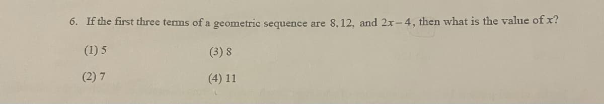 6. If the first three terms of a geometric sequence are 8,12, and 2x-4, then what is the value of x?
(1) 5
(3) 8
(2) 7
(4) 11
