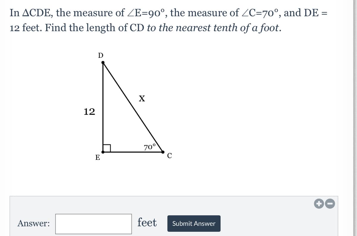 In ACDE, the measure of ZE=90°, the measure of ZC=70°, and DE =
12 feet. Find the length of CD to the nearest tenth of a foot.
D
12
70
E
C
Answer:
feet
Submit Answer
