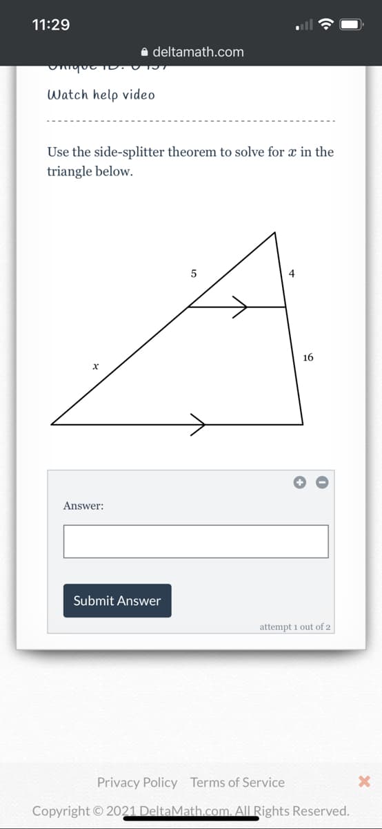 11:29
a deltamath.com
Watch help video
Use the side-splitter theorem to solve for x in the
triangle below.
4
16
Answer:
Submit Answer
attempt 1 out of 2
Privacy Policy Terms of Service
Copyright © 2021 DeltaMath.com. All Rights Reserved.
