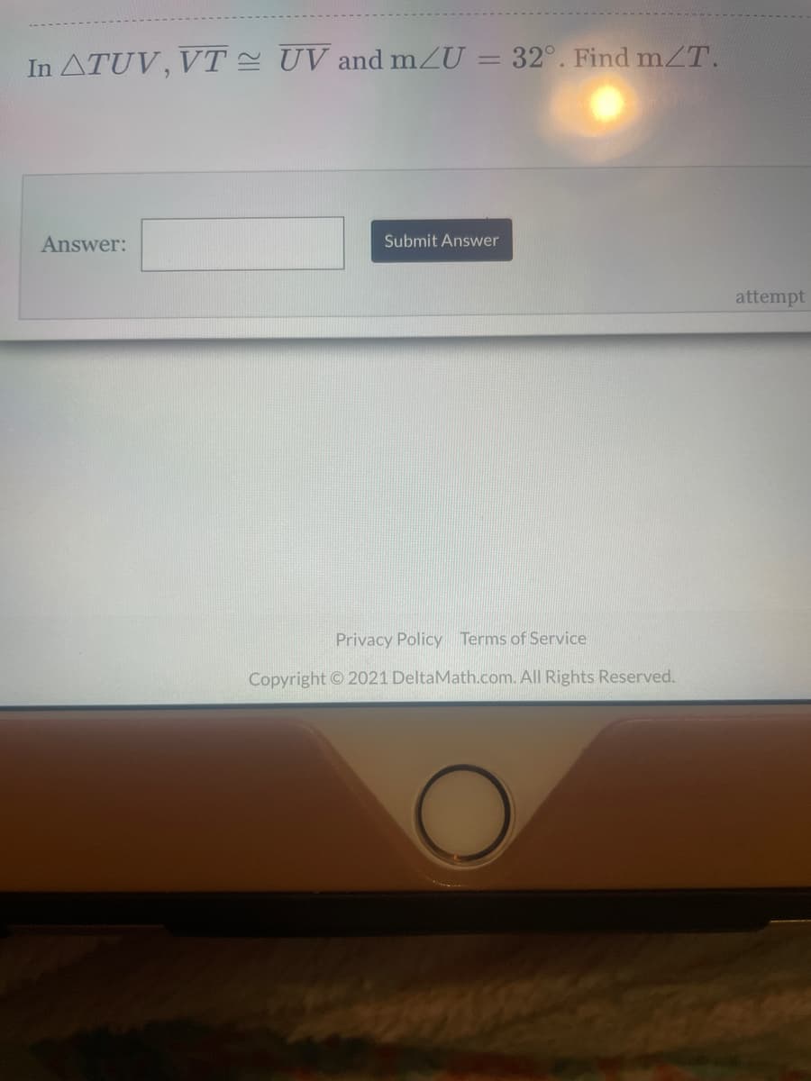 In ATUV, VT = UV and mZU = 32°. Find mZT.
Answer:
Submit Answer
attempt
Privacy Policy Terms of Service
Copyright © 2021 DeltaMath.com. All Rights Reserved.
