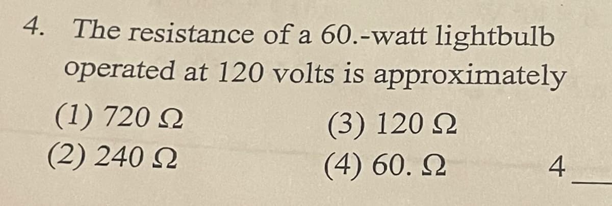 4. The resistance of a 60.-watt lightbulb
operated at 120 volts is approximately
(1) 720 Q
(2) 240 Q
(3) 120 2
(4) 60. Q
4
