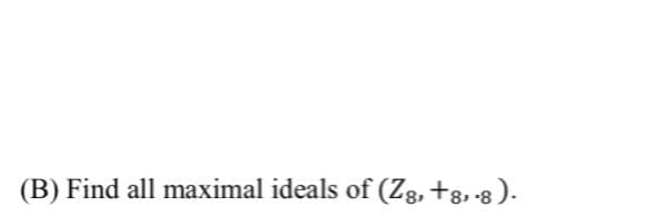 (B) Find all maximal ideals of (Z8, +8,8).