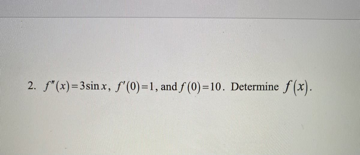 2. f"(x)=3sin x, f'(0)=1, and f (0)=10. Determine f(x).
