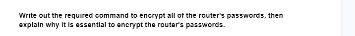 Write out the required command to encrypt all of the router's passwords, then
explain why it is essential to encrypt the router's passwords.