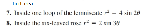 find area
7. Inside one loop of the lemniscate r? = 4 sin 20
8. Inside the six-leaved rose r2 = 2 sin 30
