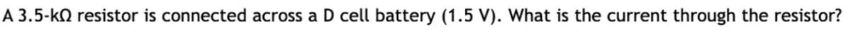 A 3.5-kn resistor is connected across a D cell battery (1.5 V). What is the current through the resistor?
