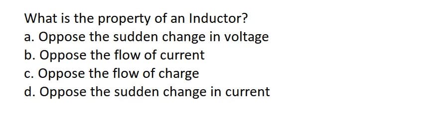 What is the property of an Inductor?
a. Oppose the sudden change in voltage
b. Oppose the flow of current
c. Oppose the flow of charge
d. Oppose the sudden change in current
