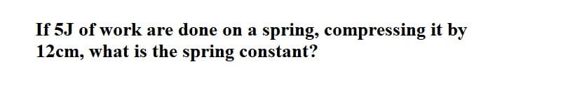 If 5J of work are done on a spring, compressing it by
12cm, what is the spring constant?
