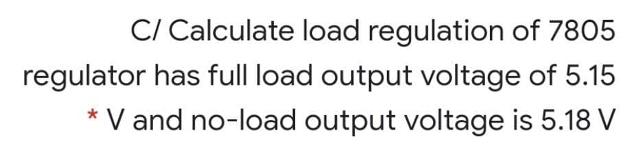 C/ Calculate load regulation of 7805
regulator has full load output voltage of 5.15
* V and no-load output voltage is 5.18 V
