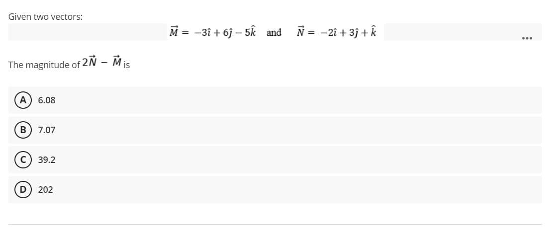 Given two vectors:
The magnitude of 2N - Mis
A 6.08
B
7.07
39.2
202
D
M = -3î +6ĵ-5k and
Ñ = -2î +3j + k