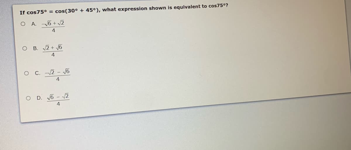 If cos75° = cos(30° + 45°), what expression shown is equivalent to cos75°?
A. 6 + 2
4
O B. 2+ 6
4
O C. 2 - 6
4
D. 6 - 2
4
