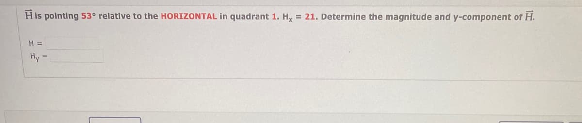 His pointing 53° relative to the HORIZONTAL in quadrant 1. Hy = 21. Determine the magnitude and y-component of H.
H=
Hy =