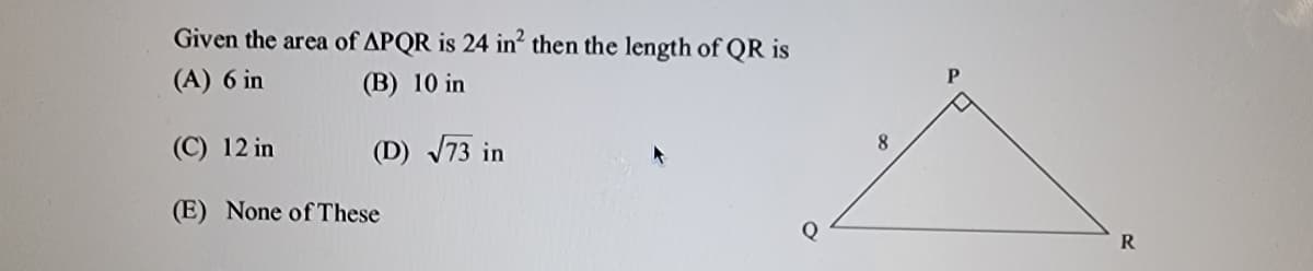 Given the area of APQR is 24 in then the length of QR is
(A) 6 in
(B) 10 in
(C) 12 in
(D) J73 in
8.
(E) None of These
