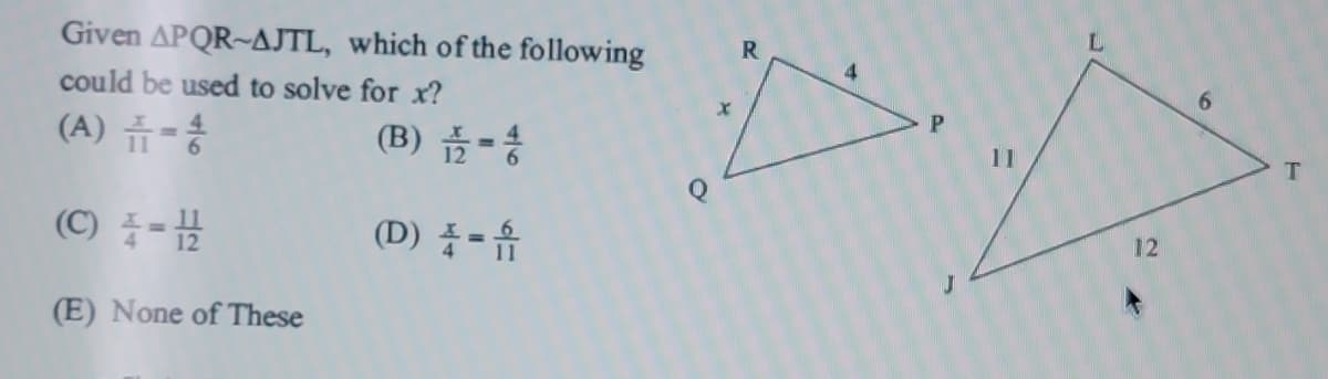 Given APQR~AJTL, which of the following
could be used to solve for x?
R
(A) 쥬-
(B) =
11
(C) 중-표
(D) 등-유
12
(E) None of These
6
