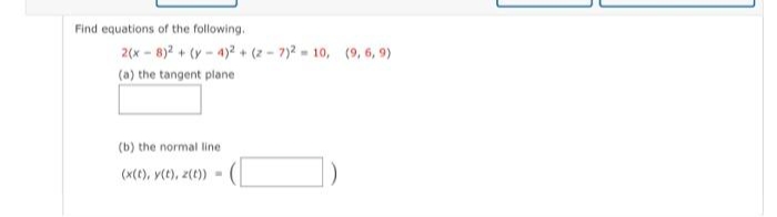 Find equations of the following.
2(x - 8)2 + (y-4)2 + (2 - 7)2 10, (9, 6, 9)
(a) the tangent plane
(b) the normal line
(x(t), y(t), z(t))
