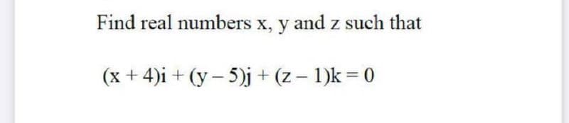 Find real numbers x, y and z such that
(x + 4)i + (y – 5)j + (z – 1)k = 0
