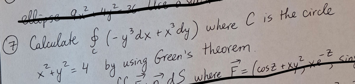 2
21
7 Calculate & (-y³dx + x²dy) where C is the circle
x+y2=4
x ²xy ² = 4 by using Green's theorem
-Z
[²²ds where F² = (cosz + xv ² xe
sin