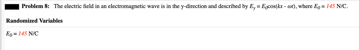 Problem 8: The electric field in an electromagnetic wave is in the y-direction and described by Ey = Eocos(kx - wt), where Eo = 145 N/C.
Randomized Variables
Eo = 145 N/C